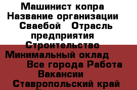 Машинист копра › Название организации ­ Сваебой › Отрасль предприятия ­ Строительство › Минимальный оклад ­ 30 000 - Все города Работа » Вакансии   . Ставропольский край,Пятигорск г.